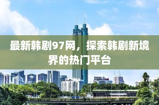 最新韓劇97網(wǎng)，探索韓劇新境界的熱門平臺