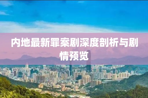 內(nèi)地最新罪案劇深度剖析與劇情預(yù)覽