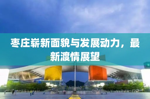 棗莊嶄新面貌與發(fā)展動力，最新渡情展望