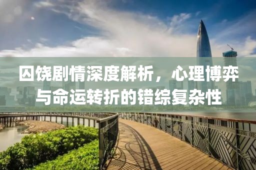 囚饒劇情深度解析，心理博弈與命運(yùn)轉(zhuǎn)折的錯(cuò)綜復(fù)雜性