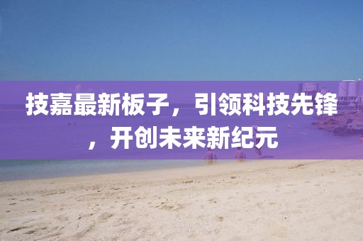 技嘉最新板子，引領(lǐng)科技先鋒，開(kāi)創(chuàng)未來(lái)新紀(jì)元