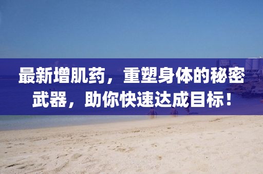最新增肌藥，重塑身體的秘密武器，助你快速達成目標！