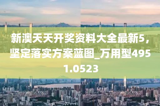新澳天天開獎資料大全最新5，堅定落實方案藍圖_萬用型4951.0523