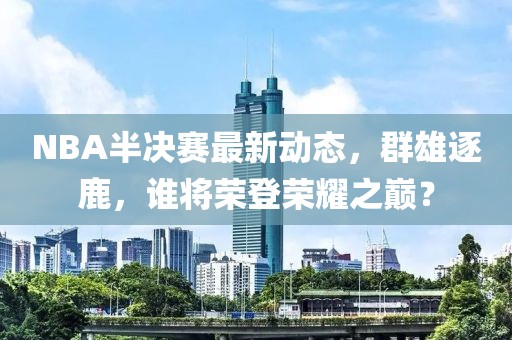 NBA半決賽最新動態(tài)，群雄逐鹿，誰將榮登榮耀之巔？