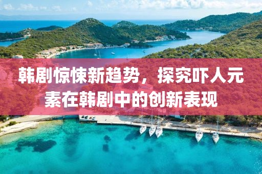 韓劇驚悚新趨勢，探究嚇人元素在韓劇中的創(chuàng)新表現(xiàn)