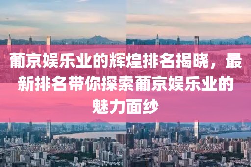 葡京娛樂(lè)業(yè)的輝煌排名揭曉，最新排名帶你探索葡京娛樂(lè)業(yè)的魅力面紗