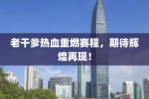 老干爹熱血重燃賽程，期待輝煌再現(xiàn)！