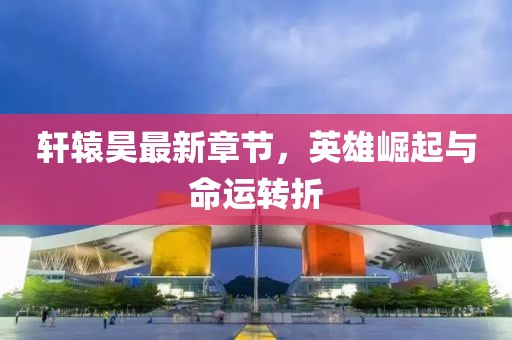 軒轅昊最新章節(jié)，英雄崛起與命運轉(zhuǎn)折