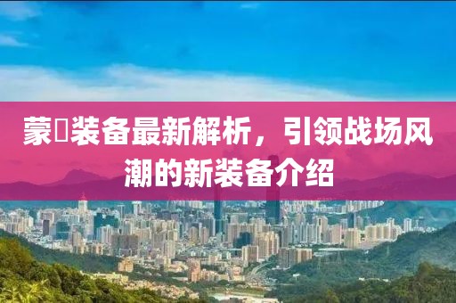 蒙犽裝備最新解析，引領(lǐng)戰(zhàn)場(chǎng)風(fēng)潮的新裝備介紹