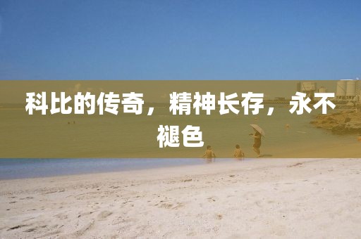 科比的傳奇，精神長存，永不褪色