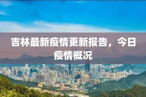 吉林最新疫情更新報告，今日疫情概況