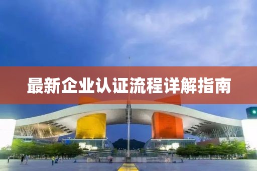 最新企業(yè)認(rèn)證流程詳解指南
