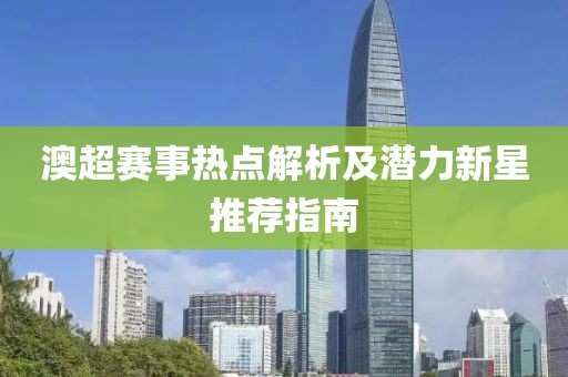 澳超賽事熱點(diǎn)解析及潛力新星推薦指南