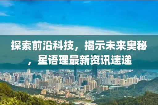 探索前沿科技，揭示未來奧秘，星語理最新資訊速遞