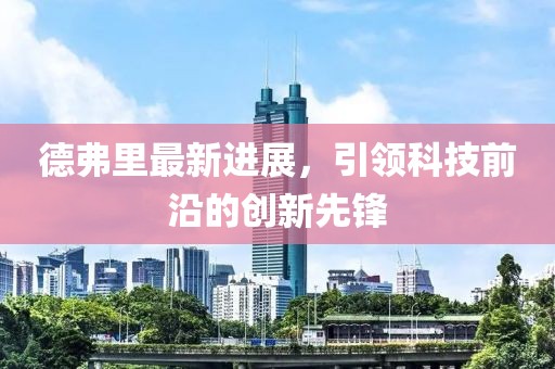 德弗里最新進(jìn)展，引領(lǐng)科技前沿的創(chuàng)新先鋒