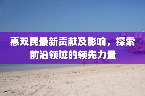 惠雙民最新貢獻及影響，探索前沿領(lǐng)域的領(lǐng)先力量