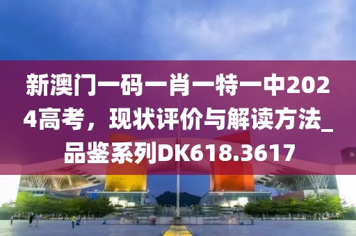 新澳門一碼一肖一特一中2024高考，現(xiàn)狀評價與解讀方法_品鑒系列DK618.3617