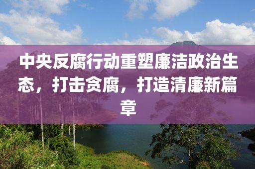 中央反腐行動(dòng)重塑廉潔政治生態(tài)，打擊貪腐，打造清廉新篇章