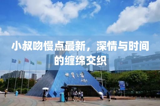 小叔吻慢點(diǎn)最新，深情與時(shí)間的纏綿交織