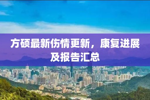 方碩最新傷情更新，康復(fù)進(jìn)展及報(bào)告匯總