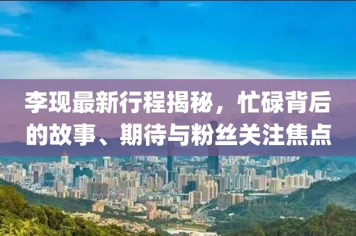 李現(xiàn)最新行程揭秘，忙碌背后的故事、期待與粉絲關(guān)注焦點(diǎn)