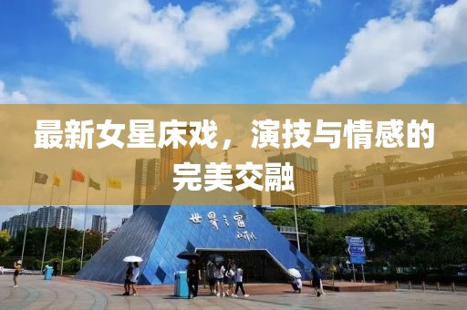 最新女星床戲，演技與情感的完美交融