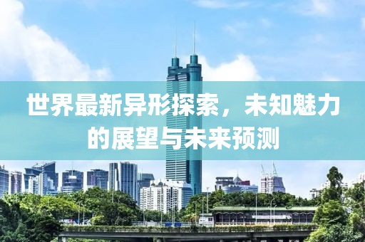 世界最新異形探索，未知魅力的展望與未來預測