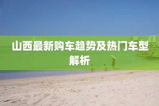 山西最新購車趨勢及熱門車型解析