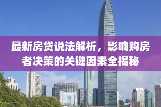 最新房貸說(shuō)法解析，影響購(gòu)房者決策的關(guān)鍵因素全揭秘