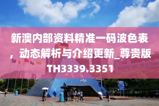 新澳內(nèi)部資料精準(zhǔn)一碼波色表，動態(tài)解析與介紹更新_尊貴版TH3339.3351