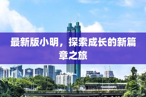 最新版小明，探索成長(zhǎng)的新篇章之旅