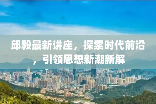邱毅最新講座，探索時(shí)代前沿，引領(lǐng)思想新潮新解