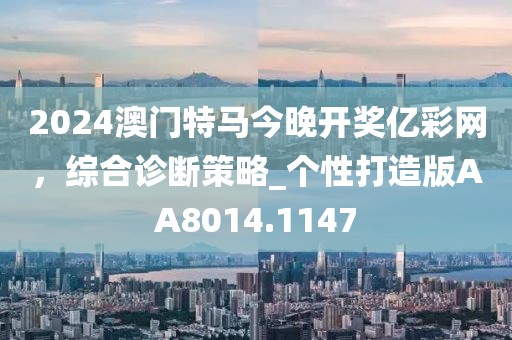 2024澳門特馬今晚開獎(jiǎng)億彩網(wǎng)，綜合診斷策略_個(gè)性打造版AA8014.1147