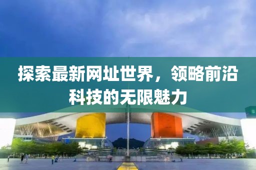 探索最新網(wǎng)址世界，領(lǐng)略前沿科技的無限魅力