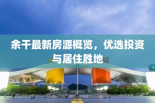 余干最新房源概覽，優(yōu)選投資與居住勝地