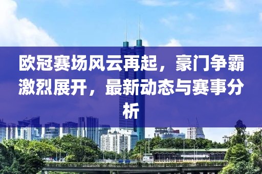 歐冠賽場風云再起，豪門爭霸激烈展開，最新動態(tài)與賽事分析