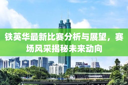 鐵英華最新比賽分析與展望，賽場風(fēng)采揭秘未來動向