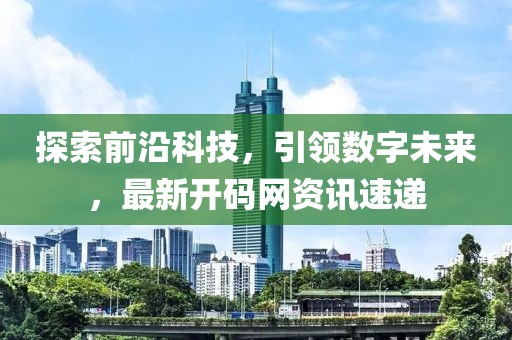 探索前沿科技，引領(lǐng)數(shù)字未來，最新開碼網(wǎng)資訊速遞