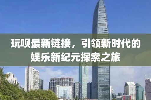 玩唄最新鏈接，引領新時代的娛樂新紀元探索之旅