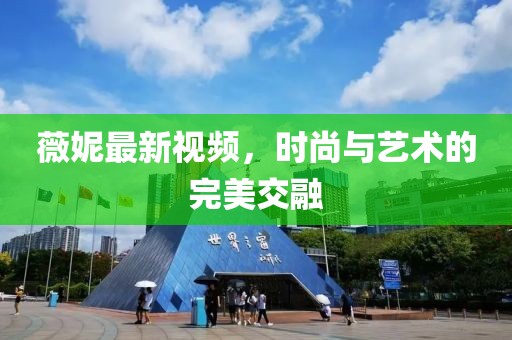 薇妮最新視頻，時(shí)尚與藝術(shù)的完美交融