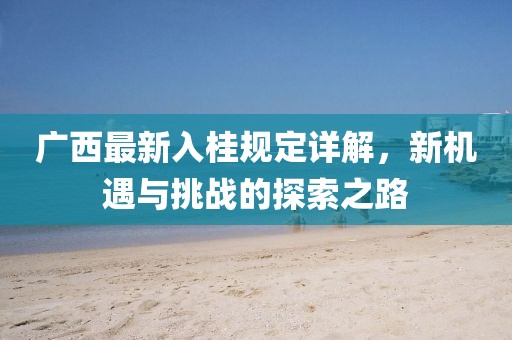 廣西最新入桂規(guī)定詳解，新機(jī)遇與挑戰(zhàn)的探索之路
