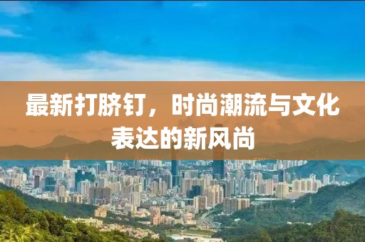 最新打臍釘，時尚潮流與文化表達(dá)的新風(fēng)尚