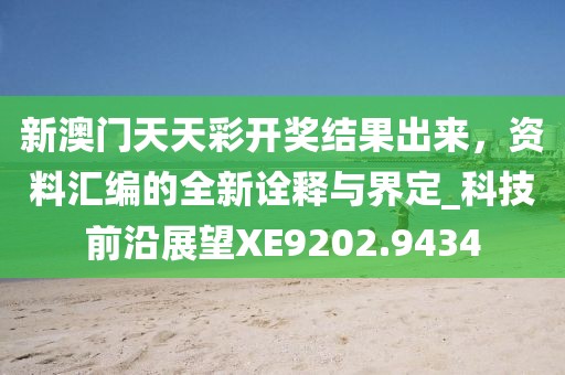 新澳門天天彩開獎(jiǎng)結(jié)果出來，資料匯編的全新詮釋與界定_科技前沿展望XE9202.9434