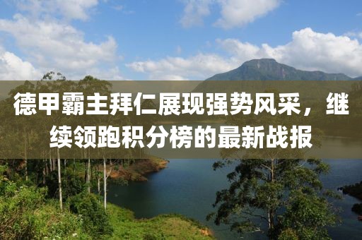 德甲霸主拜仁展現(xiàn)強(qiáng)勢(shì)風(fēng)采，繼續(xù)領(lǐng)跑積分榜的最新戰(zhàn)報(bào)