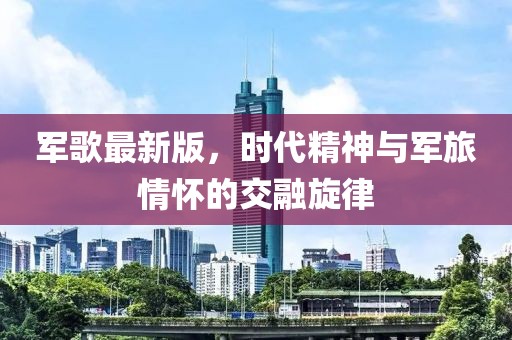 軍歌最新版，時代精神與軍旅情懷的交融旋律