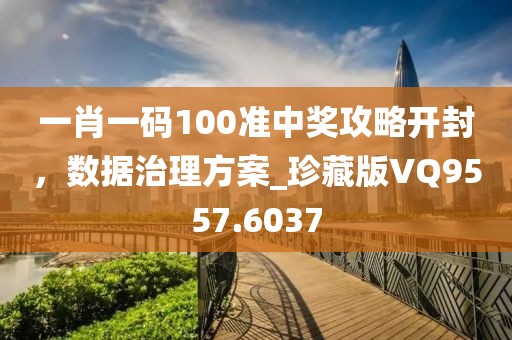 一肖一碼100準中獎攻略開封，數(shù)據(jù)治理方案_珍藏版VQ9557.6037