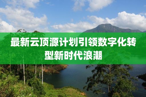 最新云頂源計(jì)劃引領(lǐng)數(shù)字化轉(zhuǎn)型新時(shí)代浪潮