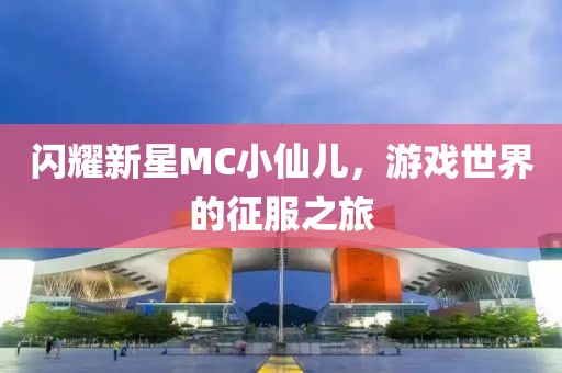 閃耀新星MC小仙兒，游戲世界的征服之旅
