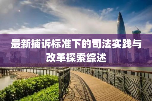 最新捕訴標(biāo)準(zhǔn)下的司法實踐與改革探索綜述