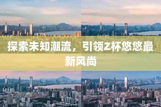 探索未知潮流，引領(lǐng)Z杯悠悠最新風尚